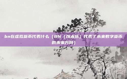 bn在虚拟货币代表什么（BN（以太坊）代表了未来数字货币的未来方向）