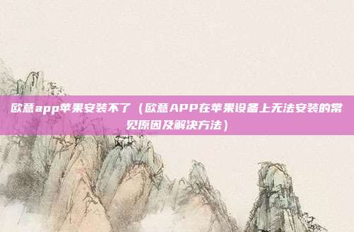 欧意app苹果安装不了（欧意APP在苹果设备上无法安装的常见原因及解决方法）