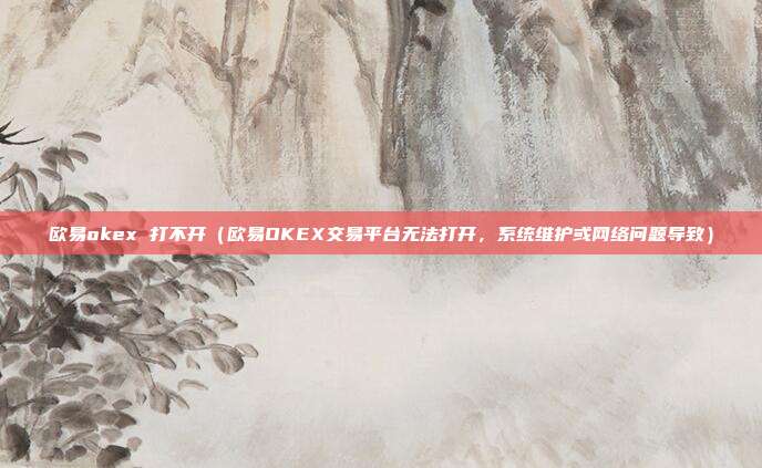 欧易okex 打不开（欧易OKEX交易平台无法打开，系统维护或网络问题导致）