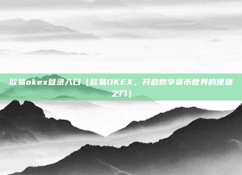 欧易okex登录入口（欧易OKEX，开启数字货币世界的便捷之门）