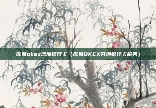 欧易okex添加银行卡（欧易OKEX开通银行卡服务）