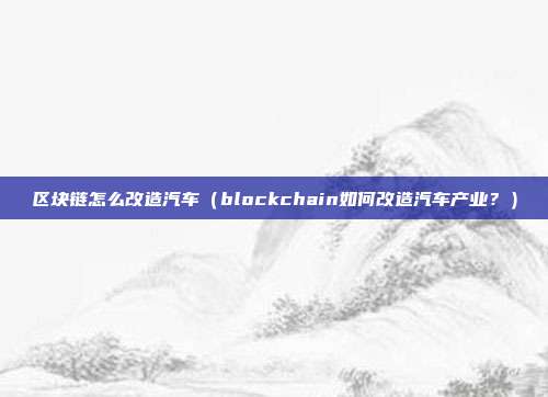 区块链怎么改造汽车（blockchain如何改造汽车产业？）