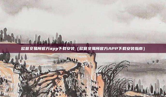 欧意交易所官方app下载安装（欧意交易所官方APP下载安装指南）