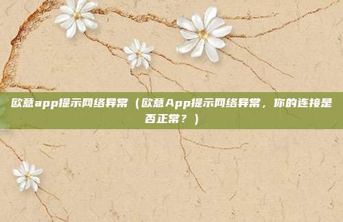 欧意app提示网络异常（欧意App提示网络异常，你的连接是否正常？）